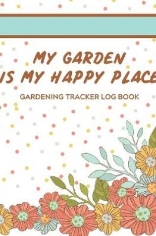 Cover of My Garden Is My Happy Place Gardening Tracker Log Book