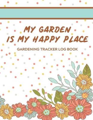 Book cover for My Garden Is My Happy Place Gardening Tracker Log Book