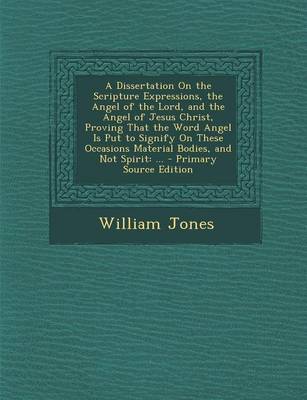 Book cover for A Dissertation on the Scripture Expressions, the Angel of the Lord, and the Angel of Jesus Christ, Proving That the Word Angel Is Put to Signify on These Occasions Material Bodies, and Not Spirit