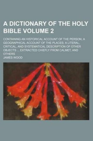 Cover of A Dictionary of the Holy Bible Volume 2; Containing an Historical Account of the Person a Geographical Account of the Places a Literal, Critical, and Systematical Description of Other Objects Extracted Chiefly from Calmet, and Others