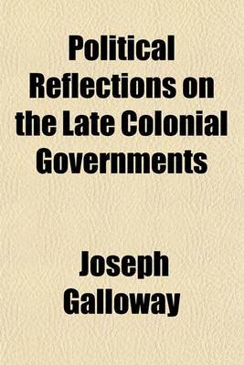 Book cover for Political Reflections on the Late Colonial Governments; In Which Their Original Constitutional Defects Are Pointed Out, and Shown to Have Naturally Produced the Rebellion, Which Has Unfortunately Terminated in the Dismemberment of the British Empire - B