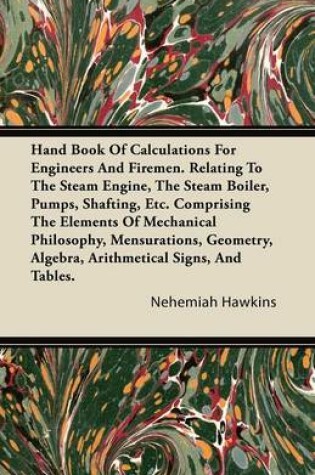 Cover of Hand Book Of Calculations For Engineers And Firemen. Relating To The Steam Engine, The Steam Boiler, Pumps, Shafting, Etc. Comprising The Elements Of Mechanical Philosophy, Mensurations, Geometry, Algebra, Arithmetical Signs, And Tables.