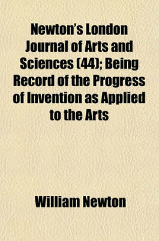 Cover of Newton's London Journal of Arts and Sciences Volume 44; Being Record of the Progress of Invention as Applied to the Arts