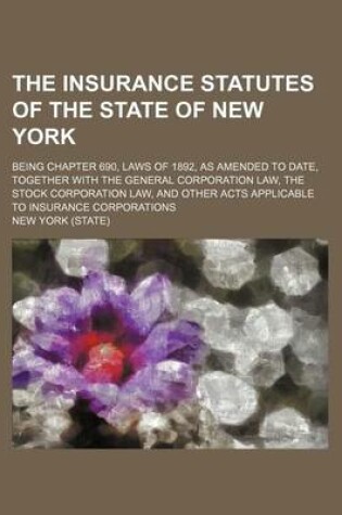 Cover of The Insurance Statutes of the State of New York; Being Chapter 690, Laws of 1892, as Amended to Date, Together with the General Corporation Law, the Stock Corporation Law, and Other Acts Applicable to Insurance Corporations