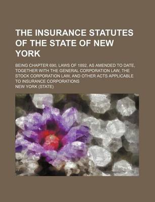 Book cover for The Insurance Statutes of the State of New York; Being Chapter 690, Laws of 1892, as Amended to Date, Together with the General Corporation Law, the Stock Corporation Law, and Other Acts Applicable to Insurance Corporations