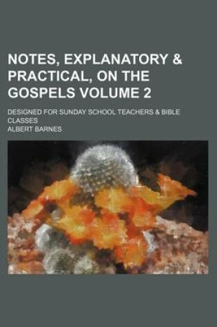 Cover of Notes, Explanatory & Practical, on the Gospels Volume 2; Designed for Sunday School Teachers & Bible Classes