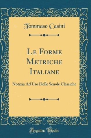 Cover of Le Forme Metriche Italiane: Notizia Ad Uso Delle Scuole Classiche (Classic Reprint)