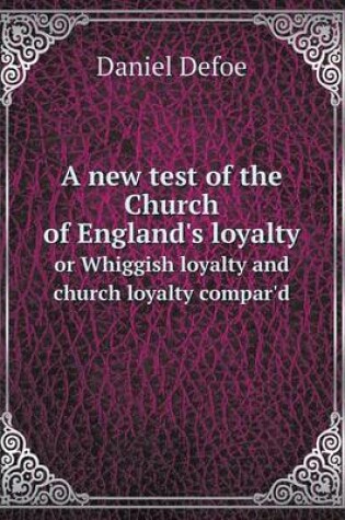 Cover of A new test of the Church of England's loyalty or Whiggish loyalty and church loyalty compar'd