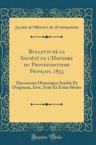 Cover of Bulletin de la Société de l'Histoire du Protestantisme Français, 1853: Documents Historiques Inédits Et Originaux, Xvie, Xviie Et Xviiie Siècles (Classic Reprint)