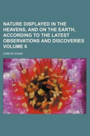 Cover of Nature Displayed in the Heavens, and on the Earth, According to the Latest Observations and Discoveries Volume 6