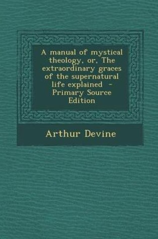 Cover of A Manual of Mystical Theology, Or, the Extraordinary Graces of the Supernatural Life Explained - Primary Source Edition