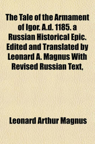 Cover of The Tale of the Armament of Igor. A.D. 1185. a Russian Historical Epic. Edited and Translated by Leonard A. Magnus with Revised Russian Text,