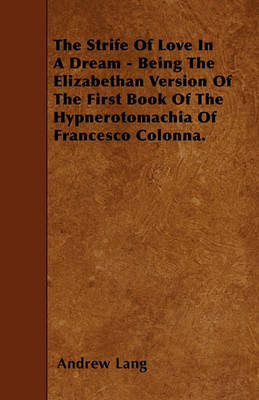 Book cover for The Strife Of Love In A Dream - Being The Elizabethan Version Of The First Book Of The Hypnerotomachia Of Francesco Colonna.