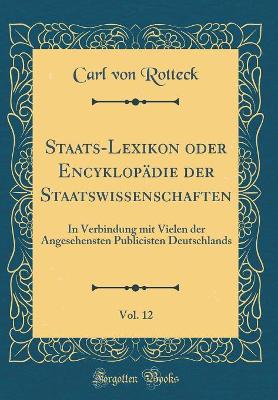 Book cover for Staats-Lexikon oder Encyklopädie der Staatswissenschaften, Vol. 12: In Verbindung mit Vielen der Angesehensten Publicisten Deutschlands (Classic Reprint)