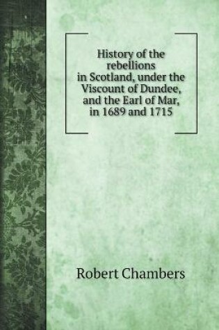 Cover of History of the rebellions in Scotland, under the Viscount of Dundee, and the Earl of Mar, in 1689 and 1715