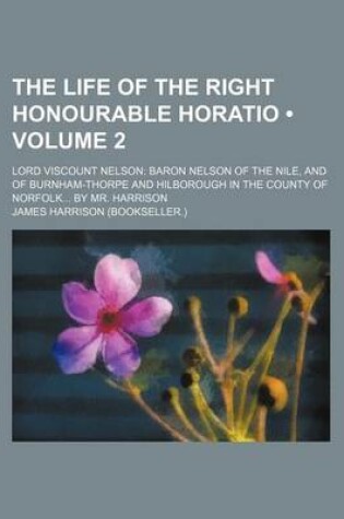 Cover of The Life of the Right Honourable Horatio (Volume 2); Lord Viscount Nelson Baron Nelson of the Nile, and of Burnham-Thorpe and Hilborough in the County of Norfolk by Mr. Harrison