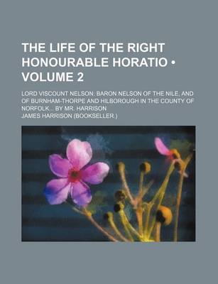 Book cover for The Life of the Right Honourable Horatio (Volume 2); Lord Viscount Nelson Baron Nelson of the Nile, and of Burnham-Thorpe and Hilborough in the County of Norfolk by Mr. Harrison