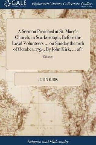Cover of A Sermon Preached at St. Mary's Church, in Scarborough, Before the Loyal Volunteers ... on Sunday the 12th of October, 1794. by John Kirk, ... of 1; Volume 1