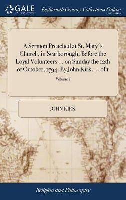 Book cover for A Sermon Preached at St. Mary's Church, in Scarborough, Before the Loyal Volunteers ... on Sunday the 12th of October, 1794. by John Kirk, ... of 1; Volume 1