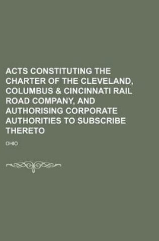 Cover of Acts Constituting the Charter of the Cleveland, Columbus & Cincinnati Rail Road Company, and Authorising Corporate Authorities to Subscribe Thereto