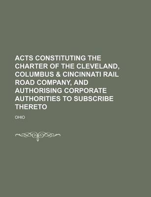 Book cover for Acts Constituting the Charter of the Cleveland, Columbus & Cincinnati Rail Road Company, and Authorising Corporate Authorities to Subscribe Thereto