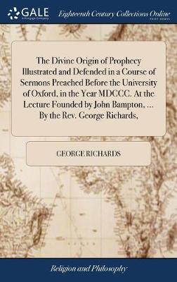 Book cover for The Divine Origin of Prophecy Illustrated and Defended in a Course of Sermons Preached Before the University of Oxford, in the Year MDCCC. at the Lecture Founded by John Bampton, ... by the Rev. George Richards,