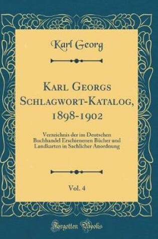 Cover of Karl Georgs Schlagwort-Katalog, 1898-1902, Vol. 4: Verzeichnis der im Deutschen Buchhandel Erschienenen Bücher und Landkarten in Sachlicher Anordnung (Classic Reprint)