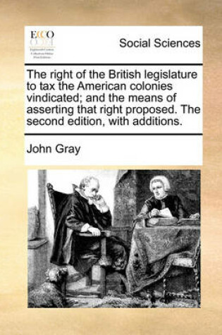 Cover of The Right of the British Legislature to Tax the American Colonies Vindicated; And the Means of Asserting That Right Proposed. the Second Edition, with Additions.