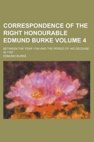 Cover of Correspondence of the Right Honourable Edmund Burke (Volume 4); Between the Year 1744 and the Period of His Decease, in 1797