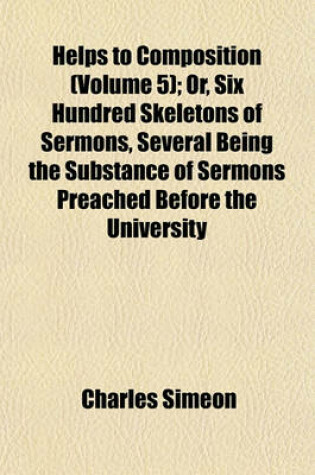 Cover of Helps to Composition (Volume 5); Or, Six Hundred Skeletons of Sermons, Several Being the Substance of Sermons Preached Before the University