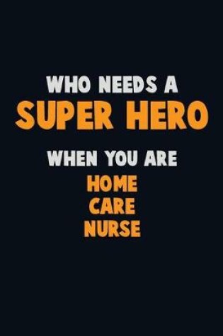 Cover of Who Need A SUPER HERO, When You Are home care nurse