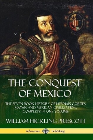 Cover of The Conquest of Mexico: The Seven Book History of Hernan Cortes, Mayan and Mexican Civilization, Complete in One Volume