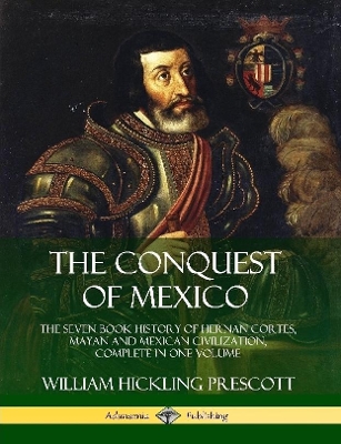 Book cover for The Conquest of Mexico: The Seven Book History of Hernan Cortes, Mayan and Mexican Civilization, Complete in One Volume