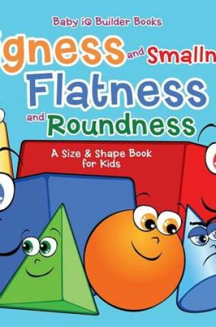 Cover of Bigness and Smallness, Flatness and Roundness a Size & Shape Book for Kids