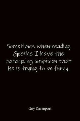 Cover of Sometimes when reading Goethe I have the paralyzing suspision that he is trying to be funny. Guy Davenport