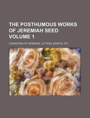 Book cover for The Posthumous Works of Jeremiah Seed Volume 1; Consisting of Sermons, Letters, Essays, Etc