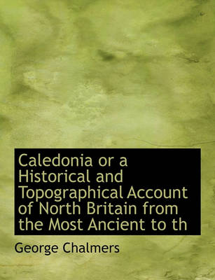 Book cover for Caledonia or a Historical and Topographical Account of North Britain from the Most Ancient to Th