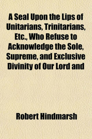 Cover of A Seal Upon the Lips of Unitarians, Trinitarians, Etc., Who Refuse to Acknowledge the Sole, Supreme, and Exclusive Divinity of Our Lord and