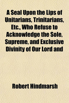 Book cover for A Seal Upon the Lips of Unitarians, Trinitarians, Etc., Who Refuse to Acknowledge the Sole, Supreme, and Exclusive Divinity of Our Lord and