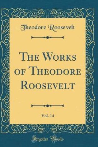 Cover of The Works of Theodore Roosevelt, Vol. 14 (Classic Reprint)