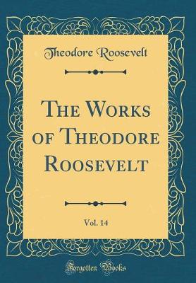 Book cover for The Works of Theodore Roosevelt, Vol. 14 (Classic Reprint)