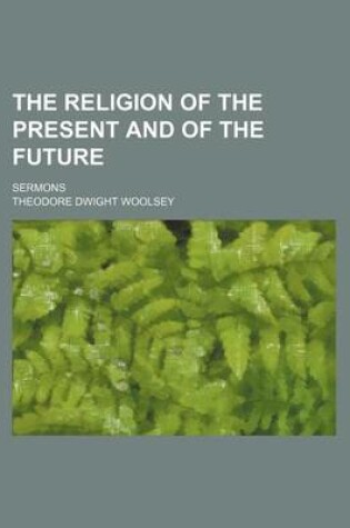 Cover of The Religion of the Present and of the Future; Sermons