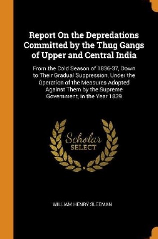 Cover of Report on the Depredations Committed by the Thug Gangs of Upper and Central India