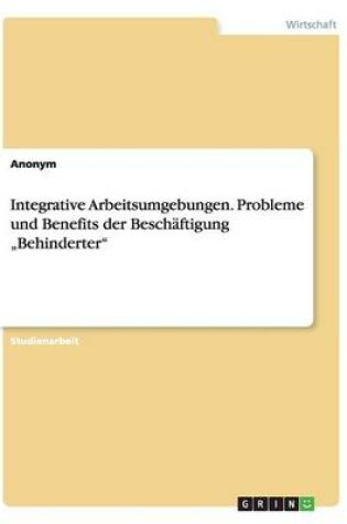 Cover of Integrative Arbeitsumgebungen. Probleme und Benefits der Beschäftigung "Behinderter