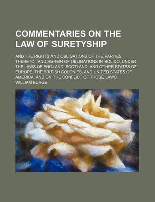 Book cover for Commentaries on the Law of Suretyship; And the Rights and Obligations of the Parties Thereto and Herein of Obligations in Solido, Under the Laws of England, Scotland, and Other States of Europe, the British Colonies, and United States of America, and on