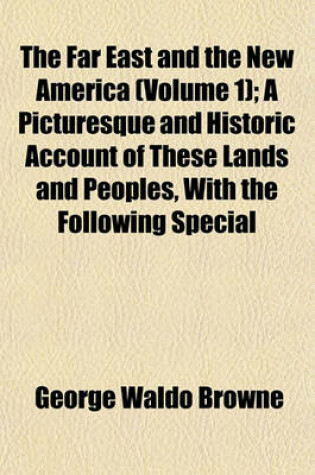 Cover of The Far East and the New America (Volume 1); A Picturesque and Historic Account of These Lands and Peoples, with the Following Special