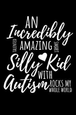 Book cover for An Incredibly Talented Amazing Smart Silly Kid With Autism Rocks My Whole World