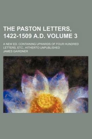 Cover of The Paston Letters, 1422-1509 A.D. Volume 3; A New Ed. Containing Upwards of Four Hundred Letters, Etc., Hitherto Unpublished