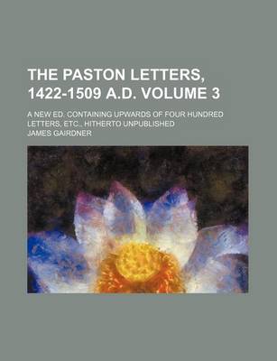 Book cover for The Paston Letters, 1422-1509 A.D. Volume 3; A New Ed. Containing Upwards of Four Hundred Letters, Etc., Hitherto Unpublished