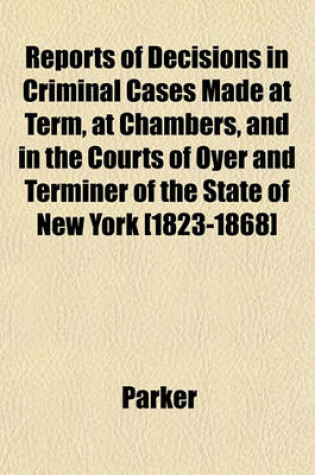 Cover of Reports of Decisions in Criminal Cases Made at Term, at Chambers, and in the Courts of Oyer and Terminer of the State of New York [1823-1868]